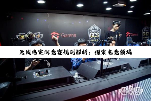 无线电定向竞赛规则解析:探索电竞领域下的无线电测向新热点