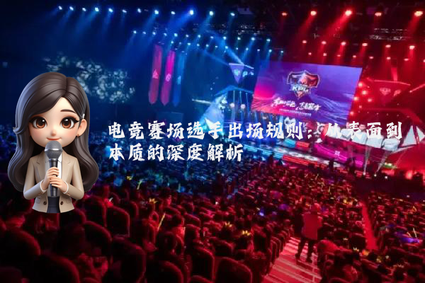 电竞赛场选手出场规则:从表面到本质的深度解析